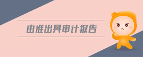 由誰出具審計(jì)報(bào)告