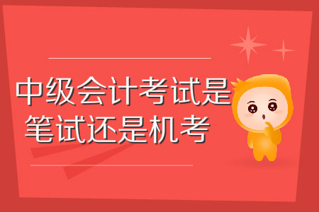 中級會計考試是機(jī)考還是筆試？考試方式是怎樣的？