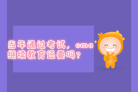 當(dāng)年通過考試，cma繼續(xù)教育還要嗎？