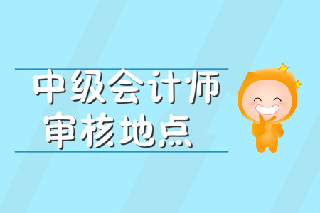 中級會計師審核地點(diǎn)在哪里？