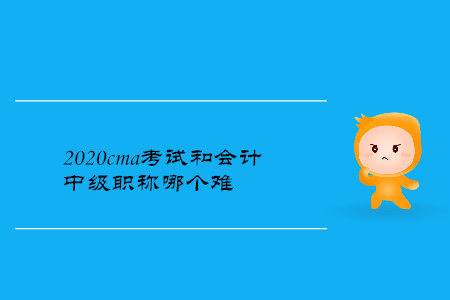 2020cma考試和會(huì)計(jì)中級(jí)職稱哪個(gè)難