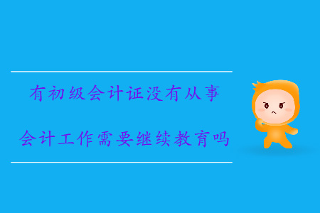 有初級(jí)會(huì)計(jì)證沒(méi)有從事會(huì)計(jì)工作需要繼續(xù)教育嗎？