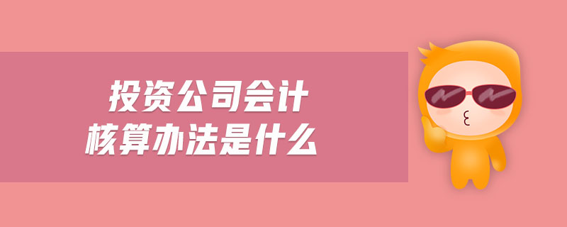 投資公司會(huì)計(jì)核算辦法是什么 投資公司會(huì)計(jì)核算辦法是什么