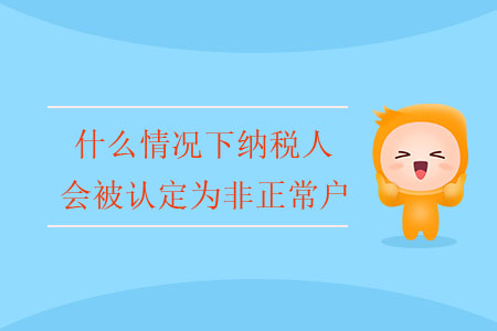 什么情況下納稅人會被認(rèn)定為非正常戶？