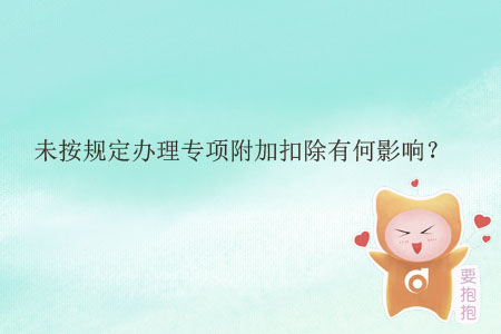 未按規(guī)定辦理專項附加扣除有何影響？