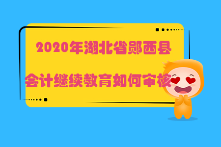 2020年湖北省鄖西縣會(huì)計(jì)繼續(xù)教育如何審核？