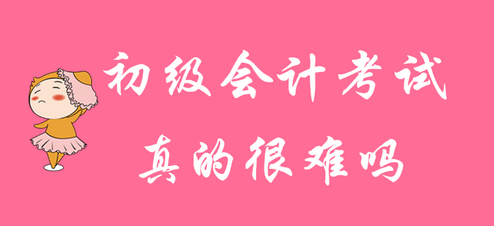 初級(jí)會(huì)計(jì)考試真的很難通過(guò)嗎？并非你想的那樣！