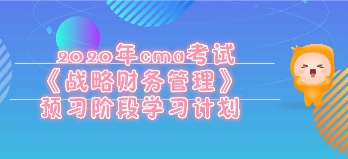 2020年cma考試《戰(zhàn)略財務(wù)管理》預(yù)習(xí)階段學(xué)習(xí)計劃