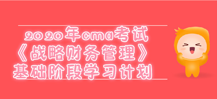 2020年cma考試《戰(zhàn)略財務(wù)管理》基礎(chǔ)階段學(xué)習(xí)計劃