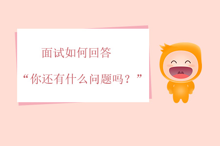 面試如何回答“你還有什么問題嗎？”