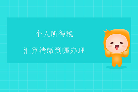 個(gè)人所得稅匯算清繳到哪辦理？
