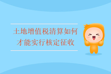 土地增值稅清算如何才能實行核定征收？