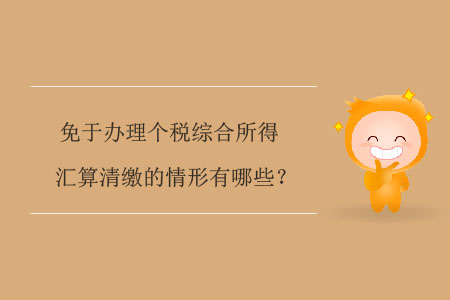 免于辦理個稅綜合所得匯算清繳的情形有哪些？