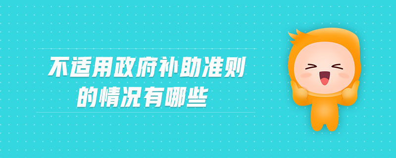 不適用政府補助準(zhǔn)則的情況有哪些