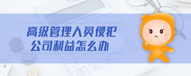 高級(jí)管理人員侵犯公司利益怎么辦