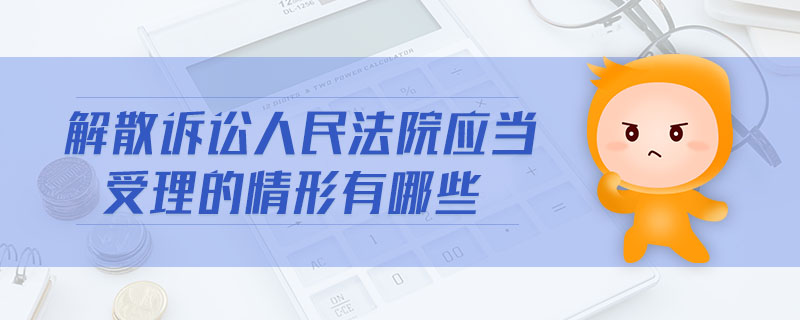 解散訴訟人民法院應(yīng)當(dāng)受理的情形有哪些