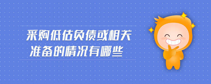 采購(gòu)低估負(fù)債或相關(guān)準(zhǔn)備的情況有哪些