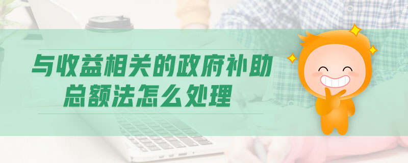 與收益相關(guān)的政府補助總額法怎么處理