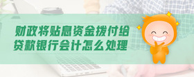 財(cái)政將貼息資金撥付給貸款銀行會(huì)計(jì)怎么處理