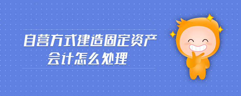 自營方式建造固定資產(chǎn)會計(jì)怎么處理