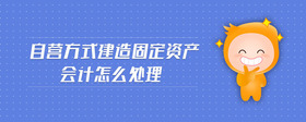 自營(yíng)方式建造固定資產(chǎn)會(huì)計(jì)怎么處理