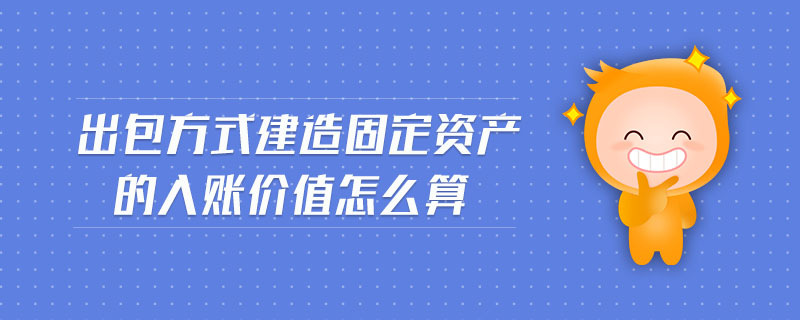 出包方式建造固定資產(chǎn)的入賬價(jià)值怎么算