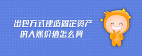 出包方式建造固定資產(chǎn)的入賬價(jià)值怎么算