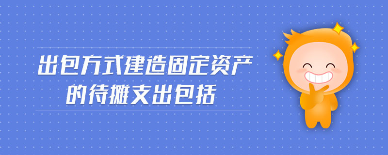 出包方式建造固定資產(chǎn)的待攤支出包括