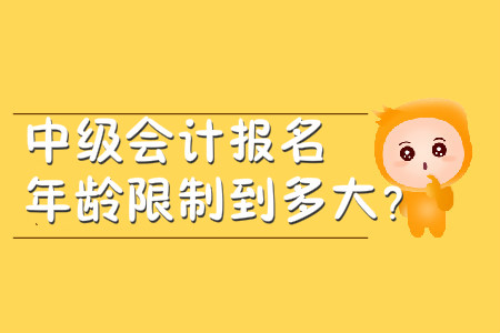 中級(jí)會(huì)計(jì)報(bào)名年齡限制到多大？