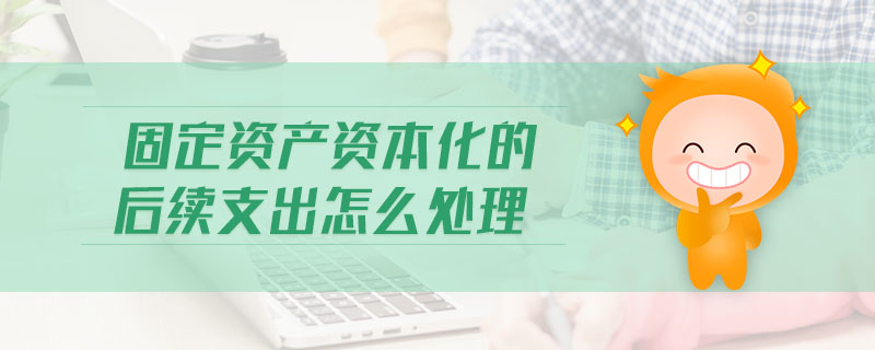 固定資產(chǎn)資本化的后續(xù)支出怎么處理