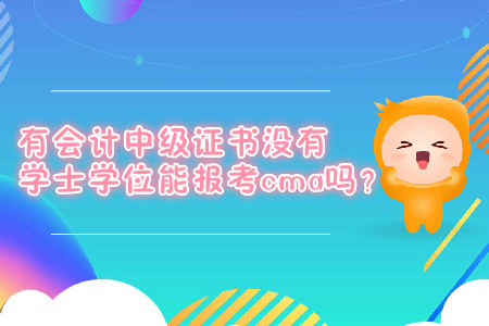 有會計中級證書沒有學(xué)士學(xué)位能報考cma嗎？