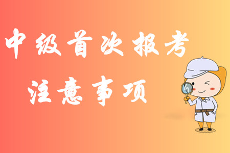 2020年中級會計職稱第一次報考有哪些注意事項？