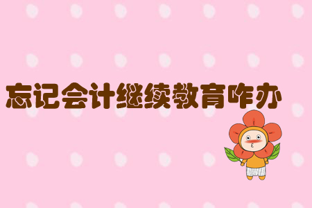 忘記會計繼續(xù)教育咋辦?