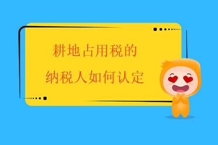 耕地占用稅的納稅人如何認定？