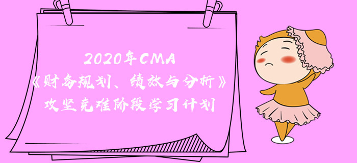 2020年CMA《財務規(guī)劃、績效與分析》攻堅克難階段學習計劃