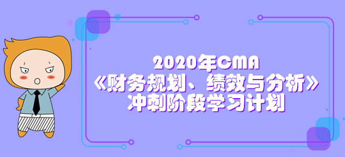 2020年CMA《財務規(guī)劃、績效與分析》沖刺階段學習計劃