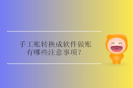 手工賬轉(zhuǎn)換成軟件做賬有哪些注意事項？