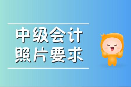 中級會計照片要求什么樣？速來查看！