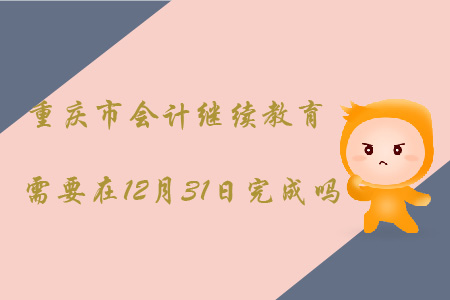 重慶會計繼續(xù)教育需要在12月31日完成嗎？