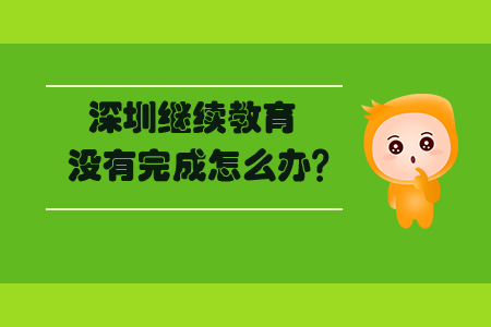 深圳繼續(xù)教育沒有完成怎么辦？