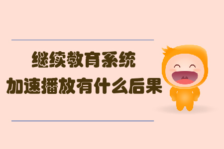 繼續(xù)教育系統(tǒng)加速播放有什么后果？