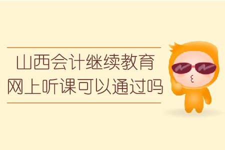 山西會計繼續(xù)教育網上聽課可以通過嗎？