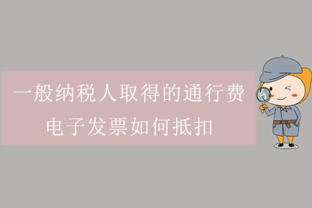 一般納稅人取得的通行費(fèi)電子發(fā)票如何抵扣？