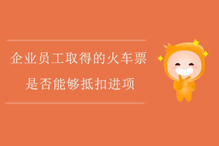 企業(yè)員工取得的火車票是否能夠抵扣進(jìn)項(xiàng)？