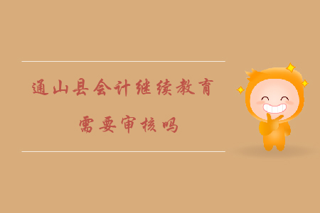 2020年湖北省咸寧市通山縣會計繼續(xù)教育需要審核嗎？