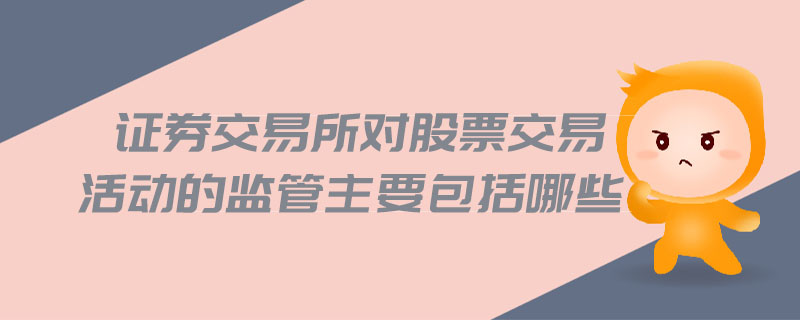 證券交易所對股票交易活動(dòng)的監(jiān)管主要包括哪些
