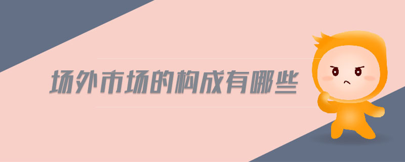 場(chǎng)外市場(chǎng)的構(gòu)成有哪些