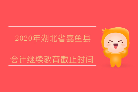 2020年湖北省嘉魚縣會計繼續(xù)教育截止時間