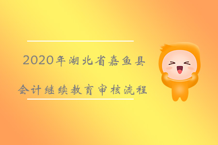 2020年湖北省嘉魚縣會計繼續(xù)教育審核流程