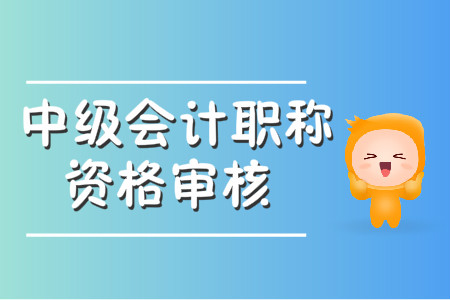 中級(jí)會(huì)計(jì)職稱資格審核